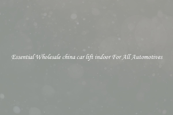 Essential Wholesale china car lift indoor For All Automotives