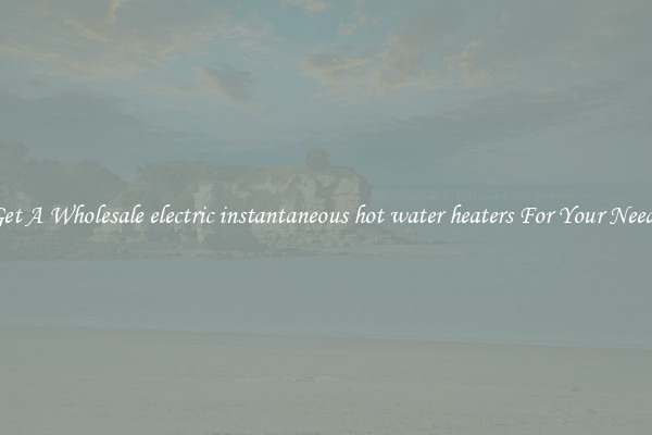 Get A Wholesale electric instantaneous hot water heaters For Your Needs