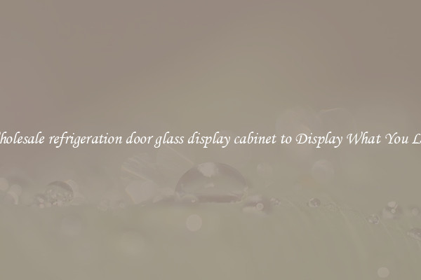 Wholesale refrigeration door glass display cabinet to Display What You Like