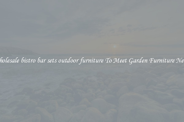 Wholesale bistro bar sets outdoor furniture To Meet Garden Furniture Needs