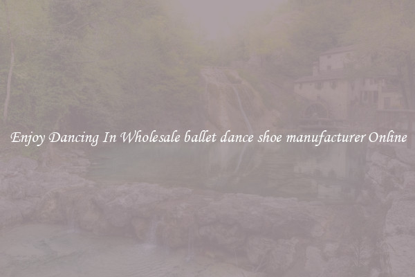 Enjoy Dancing In Wholesale ballet dance shoe manufacturer Online
