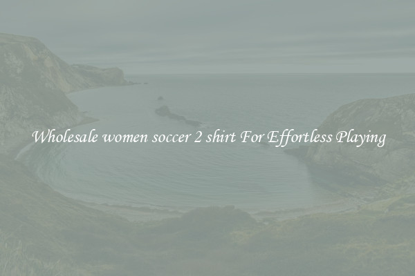 Wholesale women soccer 2 shirt For Effortless Playing
