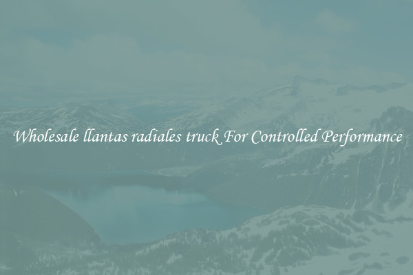Wholesale llantas radiales truck For Controlled Performance