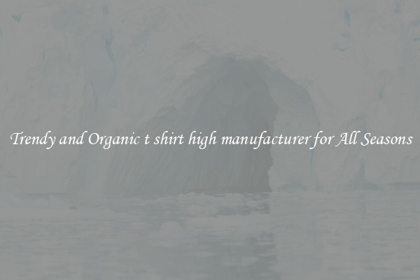 Trendy and Organic t shirt high manufacturer for All Seasons
