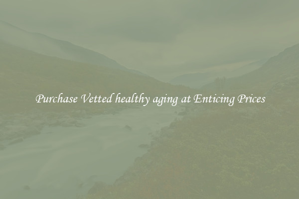 Purchase Vetted healthy aging at Enticing Prices