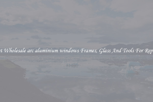 Get Wholesale arc aluminium windows Frames, Glass And Tools For Repair