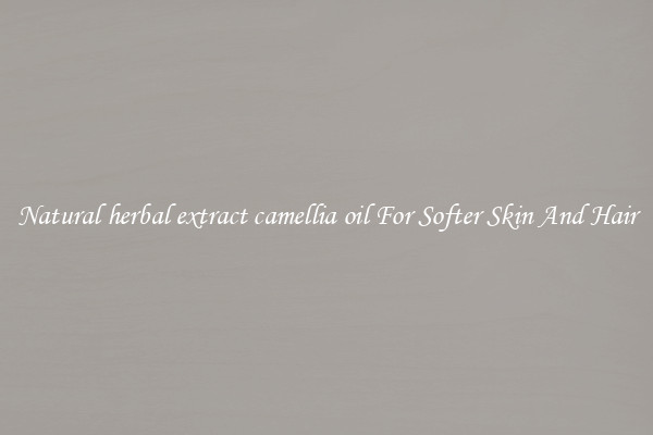 Natural herbal extract camellia oil For Softer Skin And Hair
