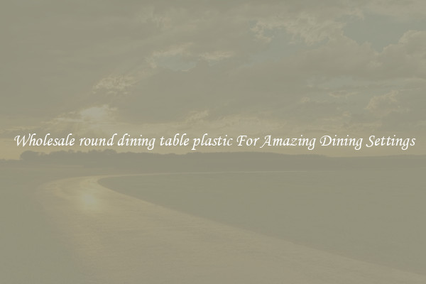 Wholesale round dining table plastic For Amazing Dining Settings