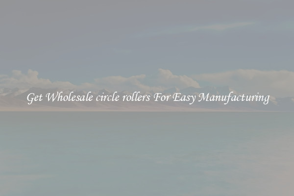 Get Wholesale circle rollers For Easy Manufacturing