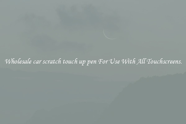 Wholesale car scratch touch up pen For Use With All Touchscreens.