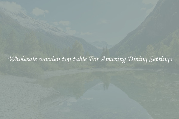 Wholesale wooden top table For Amazing Dining Settings