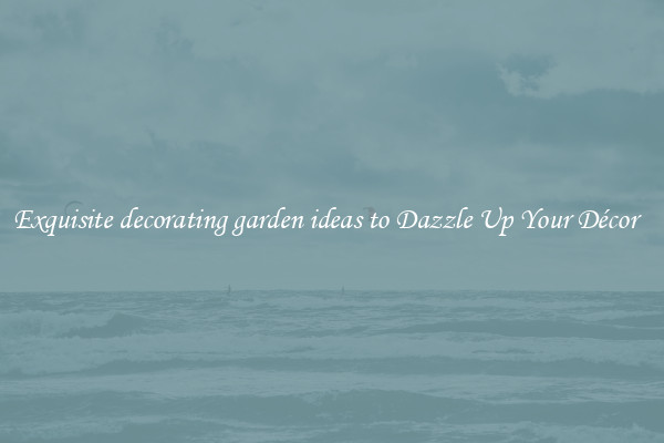 Exquisite decorating garden ideas to Dazzle Up Your Décor  
