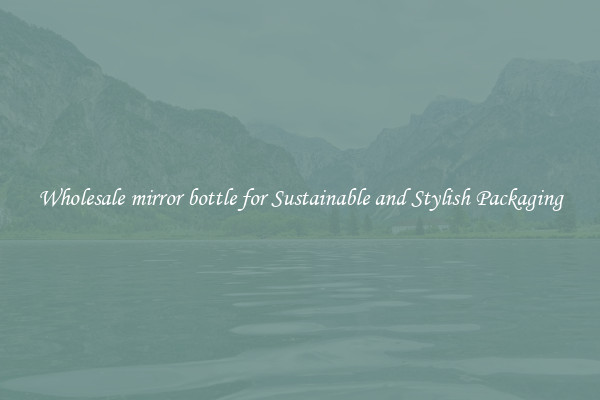 Wholesale mirror bottle for Sustainable and Stylish Packaging