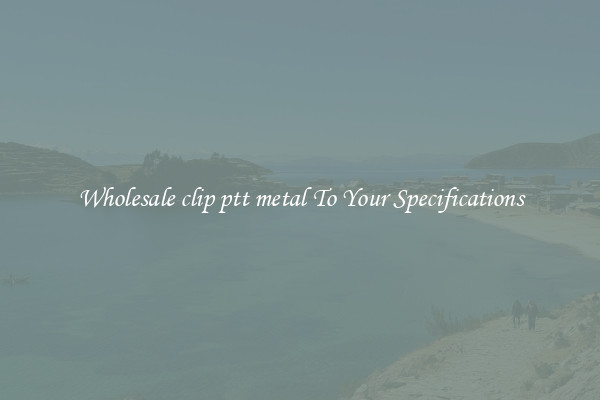 Wholesale clip ptt metal To Your Specifications