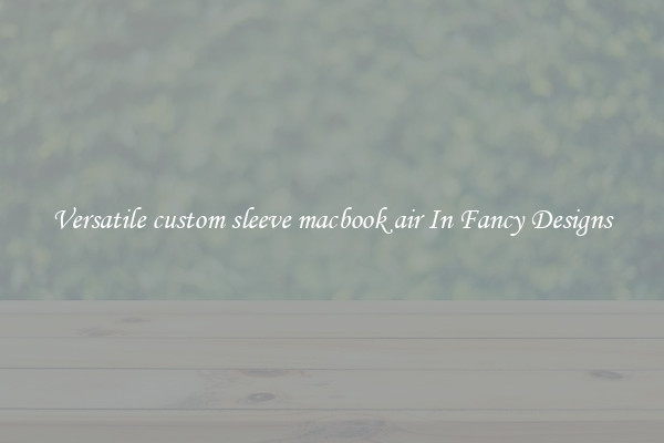 Versatile custom sleeve macbook air In Fancy Designs