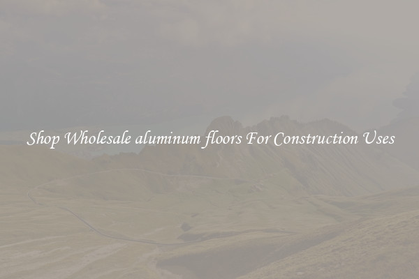 Shop Wholesale aluminum floors For Construction Uses