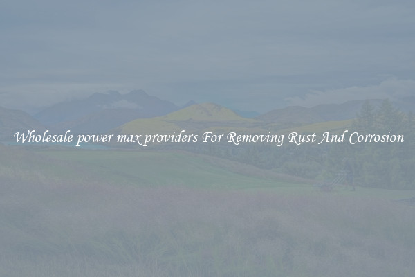 Wholesale power max providers For Removing Rust And Corrosion