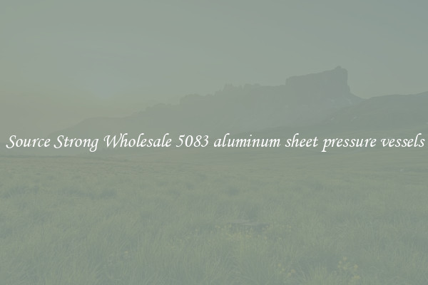 Source Strong Wholesale 5083 aluminum sheet pressure vessels