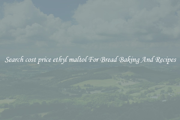 Search cost price ethyl maltol For Bread Baking And Recipes