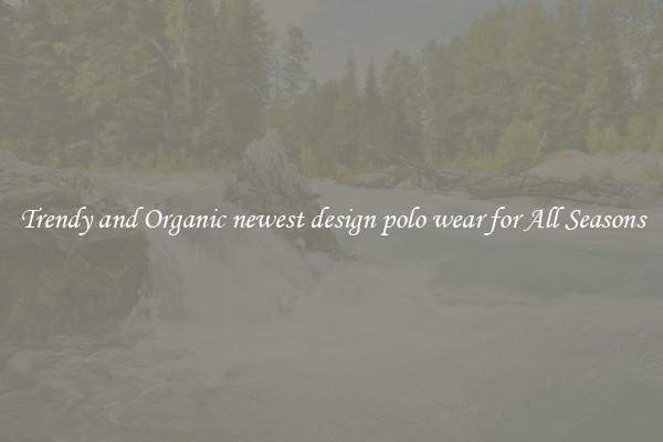 Trendy and Organic newest design polo wear for All Seasons