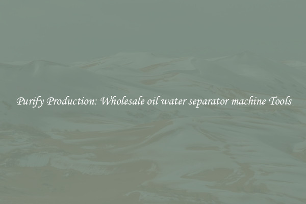 Purify Production: Wholesale oil water separator machine Tools
