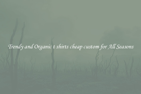 Trendy and Organic t shirts cheap custom for All Seasons