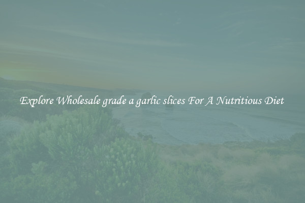 Explore Wholesale grade a garlic slices For A Nutritious Diet 