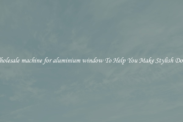 Wholesale machine for aluminium window To Help You Make Stylish Doors