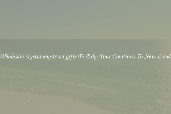 Wholesale crystal engraved gifts To Take Your Creations To New Levels