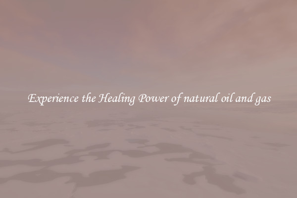 Experience the Healing Power of natural oil and gas