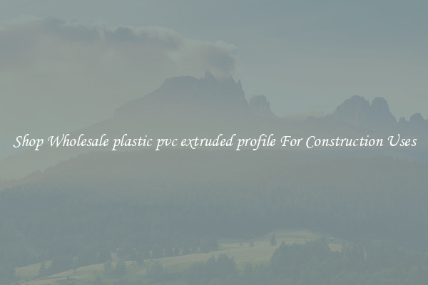 Shop Wholesale plastic pvc extruded profile For Construction Uses