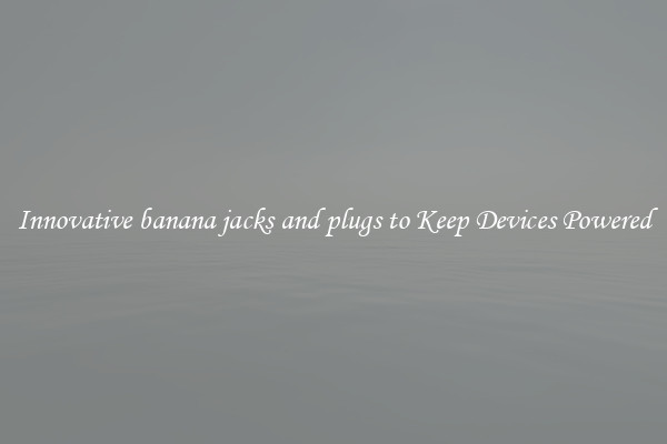 Innovative banana jacks and plugs to Keep Devices Powered