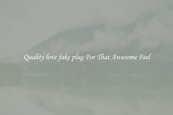 Quality love fake plug For That Awesome Feel