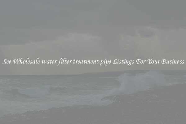 See Wholesale water filter treatment pipe Listings For Your Business
