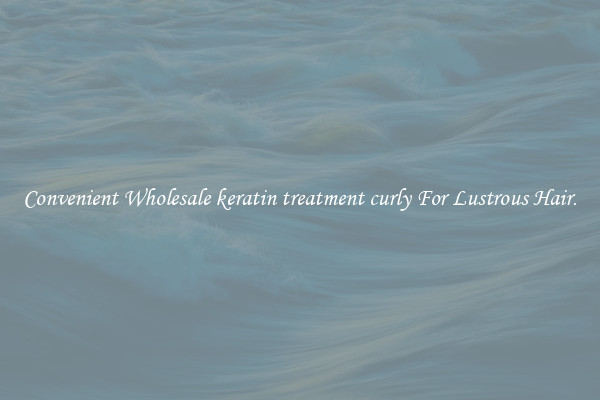 Convenient Wholesale keratin treatment curly For Lustrous Hair.