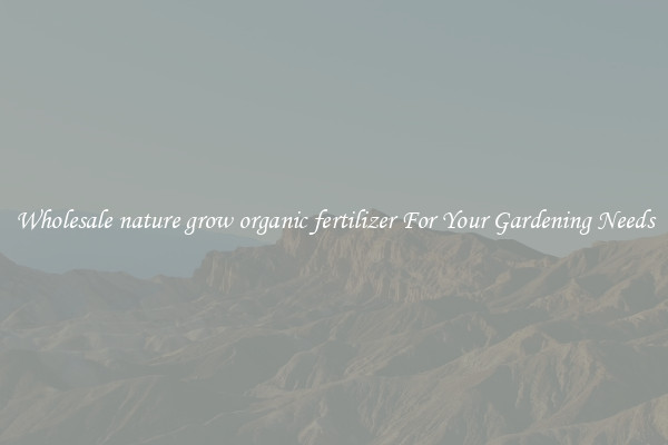 Wholesale nature grow organic fertilizer For Your Gardening Needs